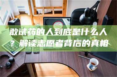 孟津敢试药的人到底是什么人？解读志愿者背后的真相 第1张