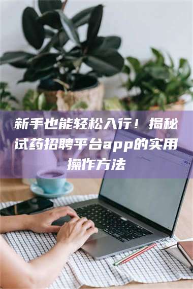 孟津新手也能轻松入行！揭秘试药招聘平台app的实用操作方法 第1张