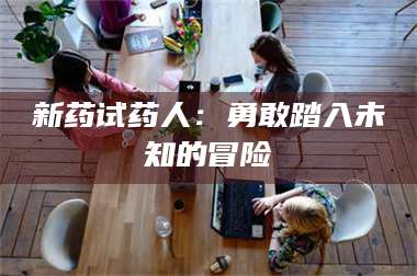 孟津新药试药人：勇敢踏入未知的冒险 第1张