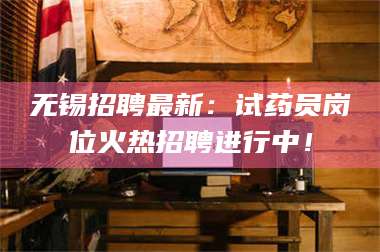 孟津无锡招聘最新：试药员岗位火热招聘进行中！ 第1张