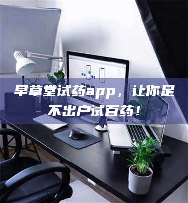 孟津早草堂试药app,让你足不出户试百药! 第1张 孟津早草堂试药app,让你足不出户试百药! 第1张