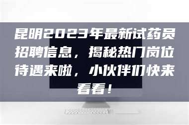 孟津昆明2023年最新试药员招聘信息，揭秘热门岗位待遇来啦，小伙伴们快来看看！ 第1张