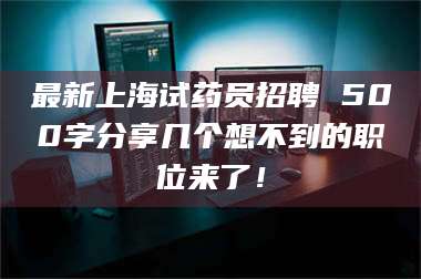 孟津最新上海试药员招聘 500字分享几个想不到的职位来了！ 第1张