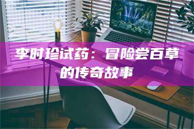 孟津李时珍试药：冒险尝百草的传奇故事 第1张