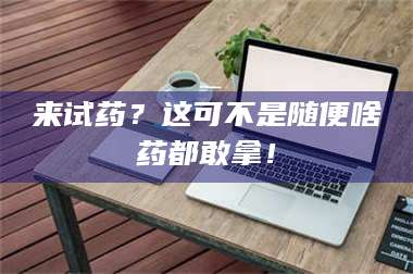 孟津来试药？这可不是随便啥药都敢拿！ 第1张