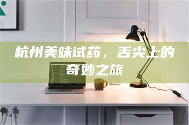 孟津杭州美味试药，舌尖上的奇妙之旅 第1张